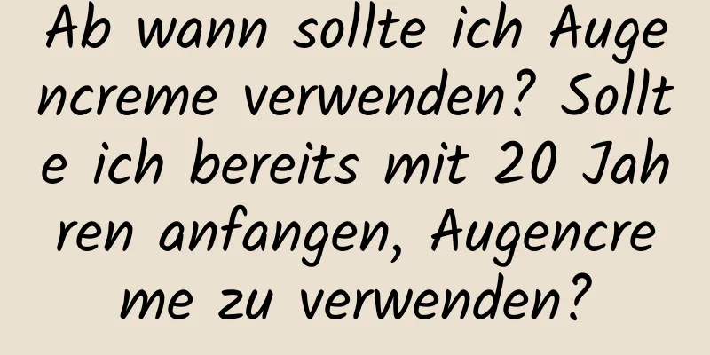 Ab wann sollte ich Augencreme verwenden? Sollte ich bereits mit 20 Jahren anfangen, Augencreme zu verwenden?