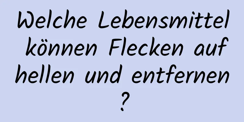Welche Lebensmittel können Flecken aufhellen und entfernen?