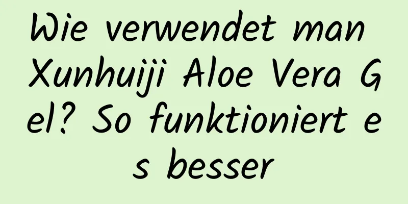 Wie verwendet man Xunhuiji Aloe Vera Gel? So funktioniert es besser