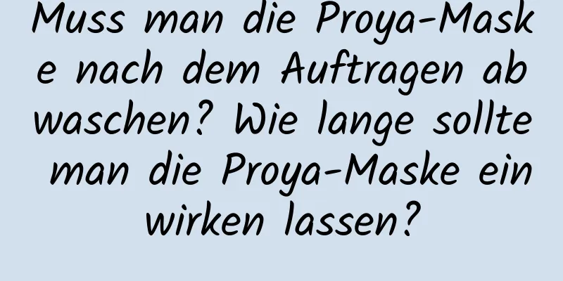 Muss man die Proya-Maske nach dem Auftragen abwaschen? Wie lange sollte man die Proya-Maske einwirken lassen?