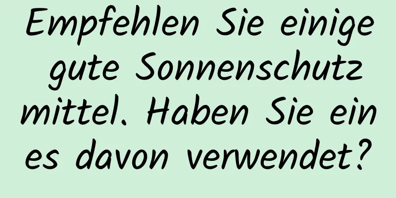 Empfehlen Sie einige gute Sonnenschutzmittel. Haben Sie eines davon verwendet?