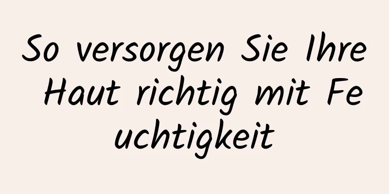So versorgen Sie Ihre Haut richtig mit Feuchtigkeit