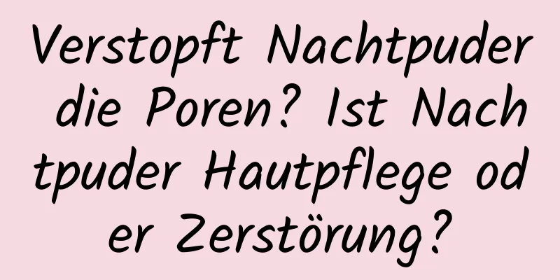 Verstopft Nachtpuder die Poren? Ist Nachtpuder Hautpflege oder Zerstörung?