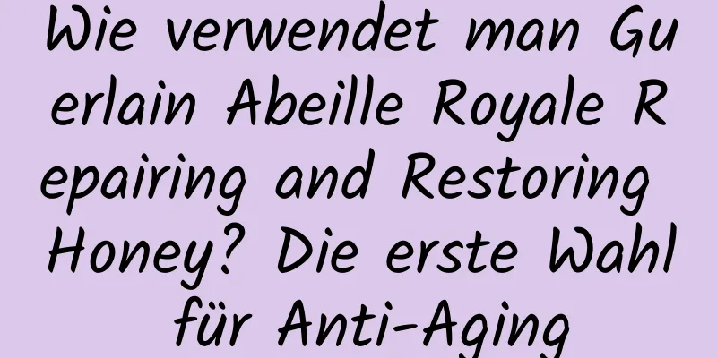 Wie verwendet man Guerlain Abeille Royale Repairing and Restoring Honey? Die erste Wahl für Anti-Aging
