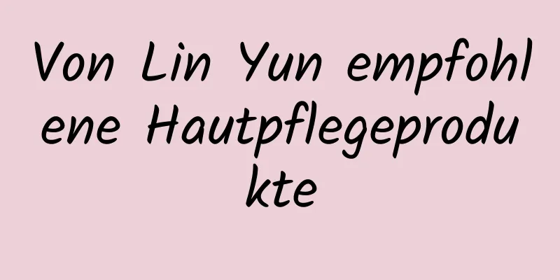 Von Lin Yun empfohlene Hautpflegeprodukte