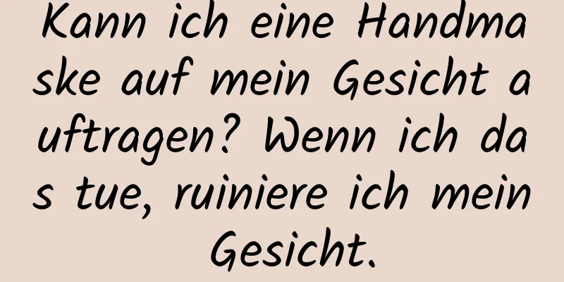 Kann ich eine Handmaske auf mein Gesicht auftragen? Wenn ich das tue, ruiniere ich mein Gesicht.