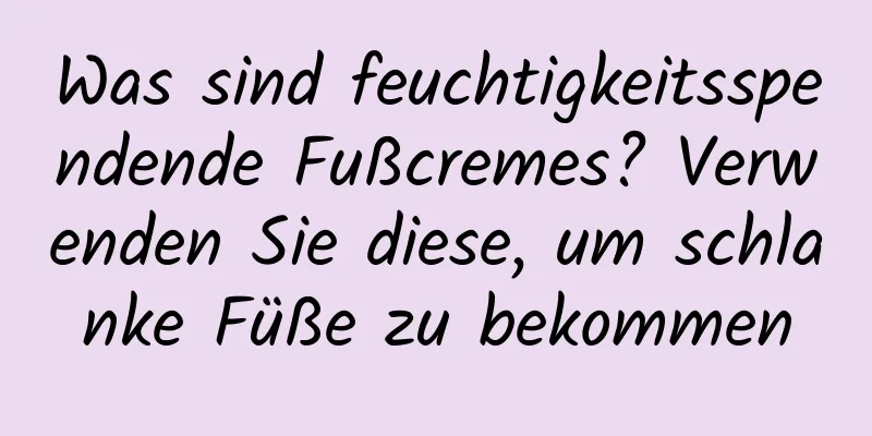 Was sind feuchtigkeitsspendende Fußcremes? Verwenden Sie diese, um schlanke Füße zu bekommen