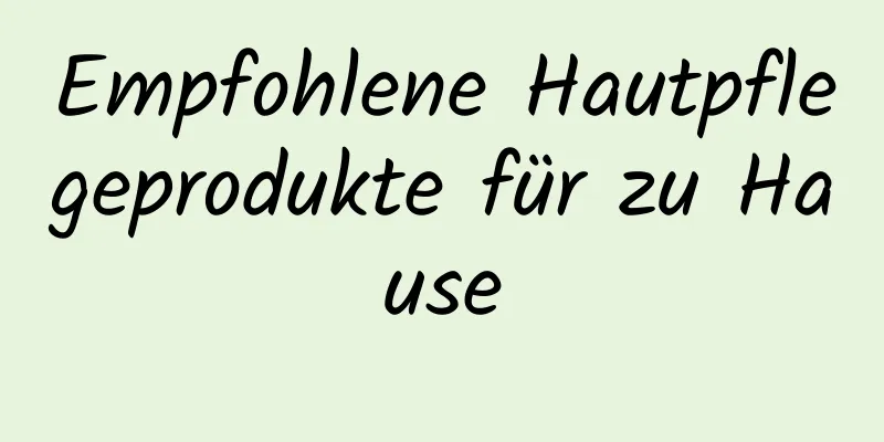 Empfohlene Hautpflegeprodukte für zu Hause