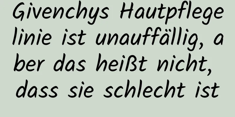 Givenchys Hautpflegelinie ist unauffällig, aber das heißt nicht, dass sie schlecht ist