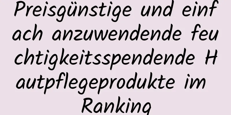 Preisgünstige und einfach anzuwendende feuchtigkeitsspendende Hautpflegeprodukte im Ranking