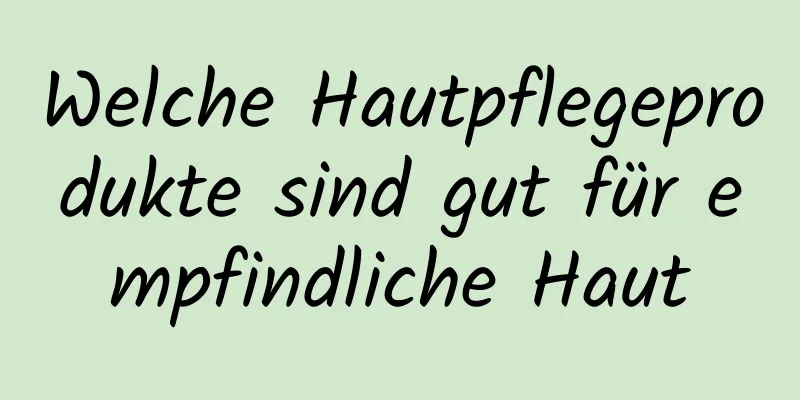 Welche Hautpflegeprodukte sind gut für empfindliche Haut
