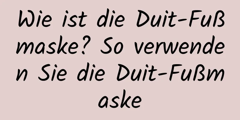 Wie ist die Duit-Fußmaske? So verwenden Sie die Duit-Fußmaske