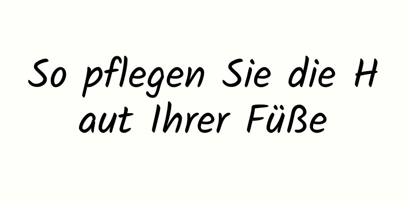 So pflegen Sie die Haut Ihrer Füße