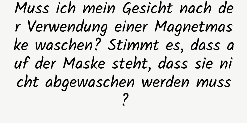 Muss ich mein Gesicht nach der Verwendung einer Magnetmaske waschen? Stimmt es, dass auf der Maske steht, dass sie nicht abgewaschen werden muss?