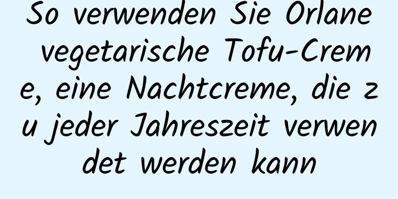 So verwenden Sie Orlane vegetarische Tofu-Creme, eine Nachtcreme, die zu jeder Jahreszeit verwendet werden kann