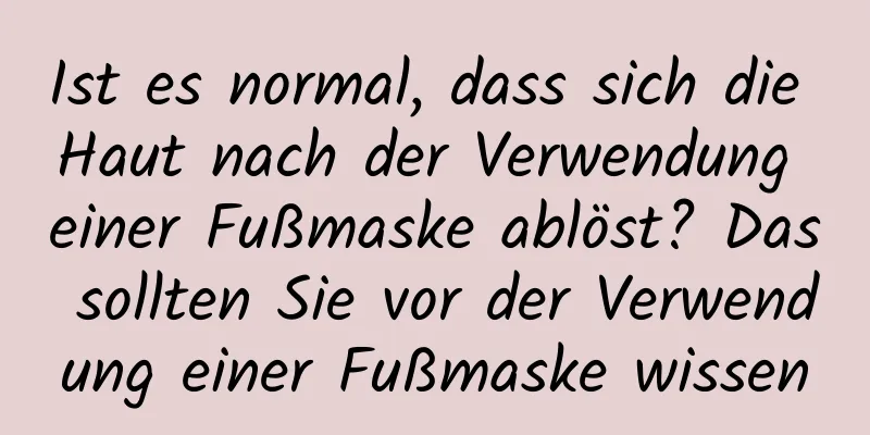 Ist es normal, dass sich die Haut nach der Verwendung einer Fußmaske ablöst? Das sollten Sie vor der Verwendung einer Fußmaske wissen
