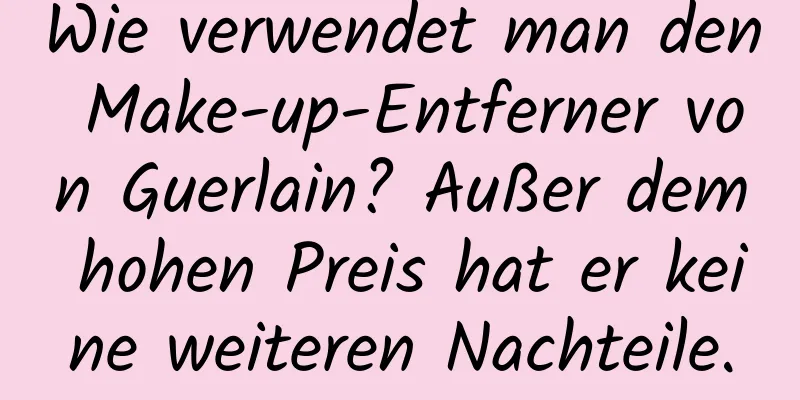 Wie verwendet man den Make-up-Entferner von Guerlain? Außer dem hohen Preis hat er keine weiteren Nachteile.