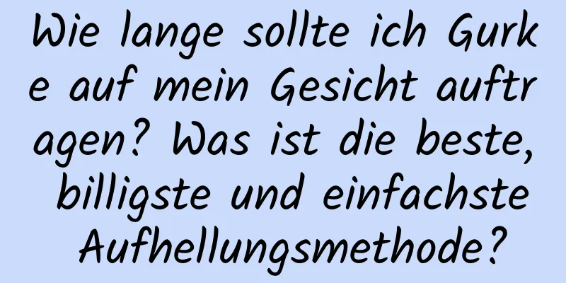 Wie lange sollte ich Gurke auf mein Gesicht auftragen? Was ist die beste, billigste und einfachste Aufhellungsmethode?