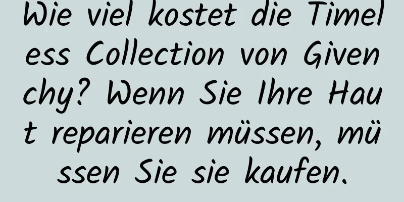 Wie viel kostet die Timeless Collection von Givenchy? Wenn Sie Ihre Haut reparieren müssen, müssen Sie sie kaufen.
