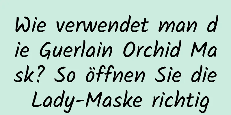 Wie verwendet man die Guerlain Orchid Mask? So öffnen Sie die Lady-Maske richtig