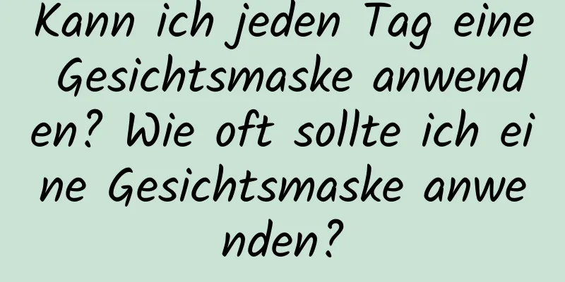 Kann ich jeden Tag eine Gesichtsmaske anwenden? Wie oft sollte ich eine Gesichtsmaske anwenden?
