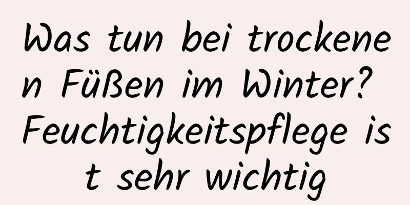 Was tun bei trockenen Füßen im Winter? Feuchtigkeitspflege ist sehr wichtig