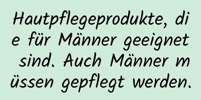 Hautpflegeprodukte, die für Männer geeignet sind. Auch Männer müssen gepflegt werden.