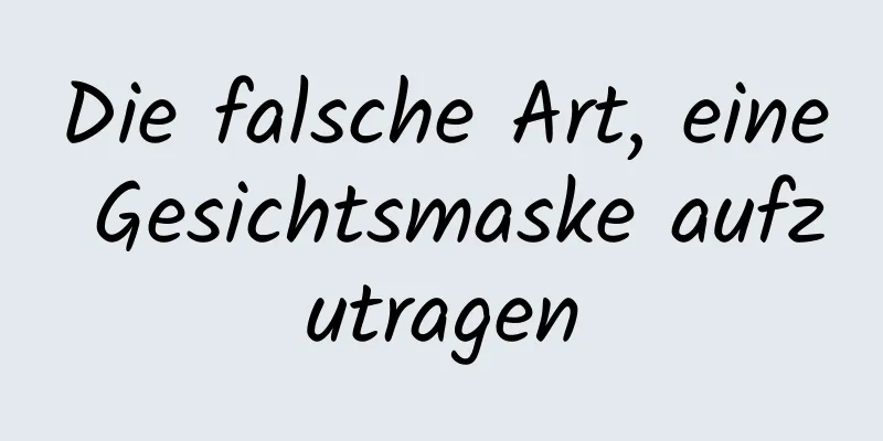 Die falsche Art, eine Gesichtsmaske aufzutragen
