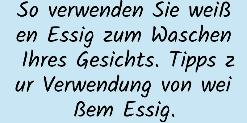 So verwenden Sie weißen Essig zum Waschen Ihres Gesichts. Tipps zur Verwendung von weißem Essig.
