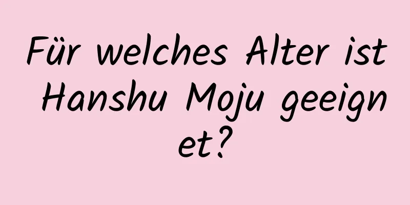 Für welches Alter ist Hanshu Moju geeignet?