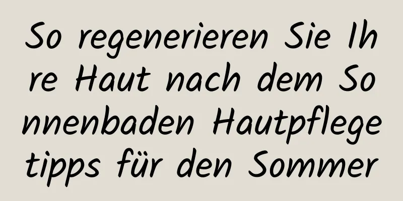 So regenerieren Sie Ihre Haut nach dem Sonnenbaden Hautpflegetipps für den Sommer