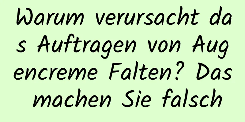 Warum verursacht das Auftragen von Augencreme Falten? Das machen Sie falsch