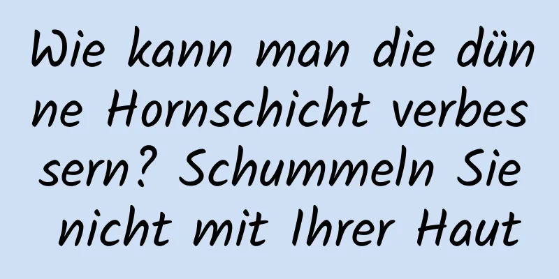 Wie kann man die dünne Hornschicht verbessern? Schummeln Sie nicht mit Ihrer Haut