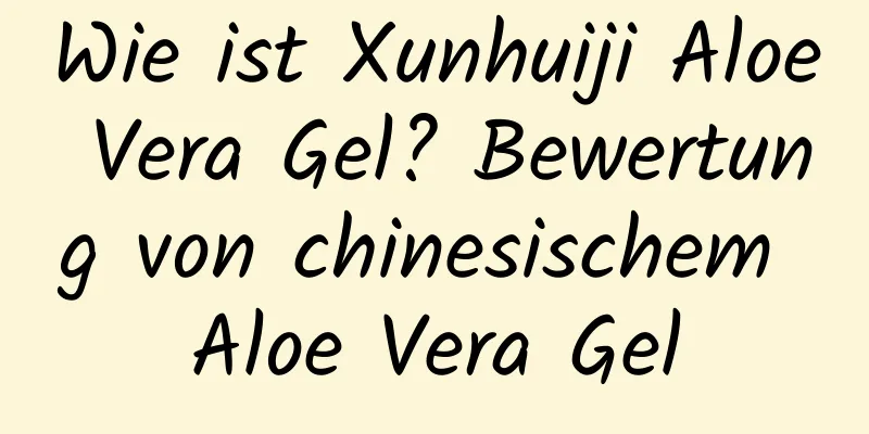 Wie ist Xunhuiji Aloe Vera Gel? Bewertung von chinesischem Aloe Vera Gel