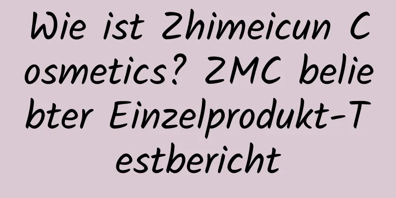 Wie ist Zhimeicun Cosmetics? ZMC beliebter Einzelprodukt-Testbericht