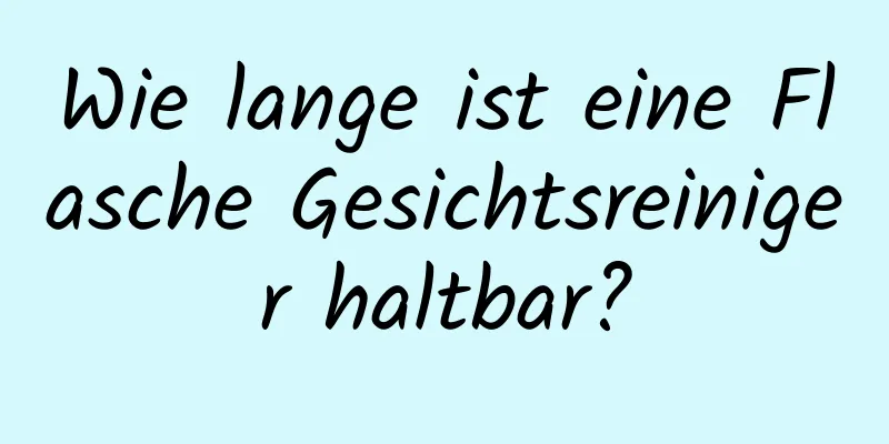 Wie lange ist eine Flasche Gesichtsreiniger haltbar?