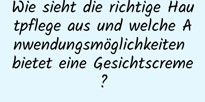 Wie sieht die richtige Hautpflege aus und welche Anwendungsmöglichkeiten bietet eine Gesichtscreme?
