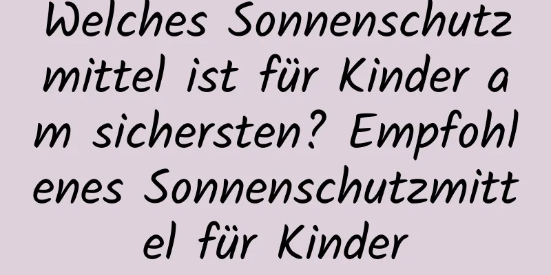 Welches Sonnenschutzmittel ist für Kinder am sichersten? Empfohlenes Sonnenschutzmittel für Kinder
