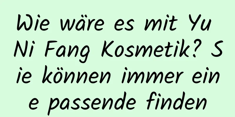 Wie wäre es mit Yu Ni Fang Kosmetik? Sie können immer eine passende finden