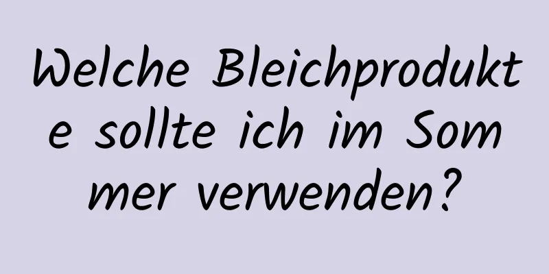 Welche Bleichprodukte sollte ich im Sommer verwenden?