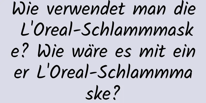 Wie verwendet man die L'Oreal-Schlammmaske? Wie wäre es mit einer L'Oreal-Schlammmaske?