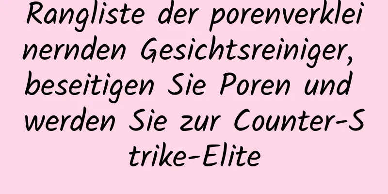 Rangliste der porenverkleinernden Gesichtsreiniger, beseitigen Sie Poren und werden Sie zur Counter-Strike-Elite