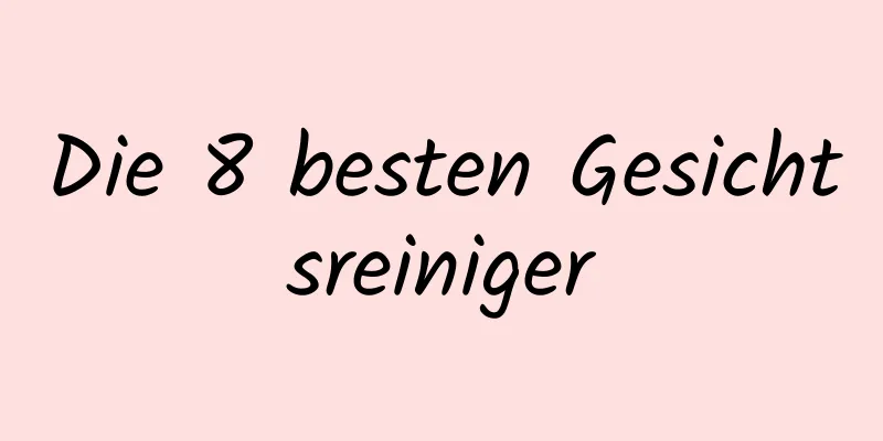Die 8 besten Gesichtsreiniger