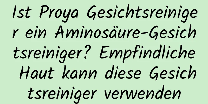 Ist Proya Gesichtsreiniger ein Aminosäure-Gesichtsreiniger? Empfindliche Haut kann diese Gesichtsreiniger verwenden