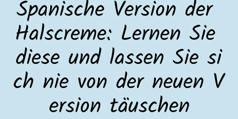 Spanische Version der Halscreme: Lernen Sie diese und lassen Sie sich nie von der neuen Version täuschen
