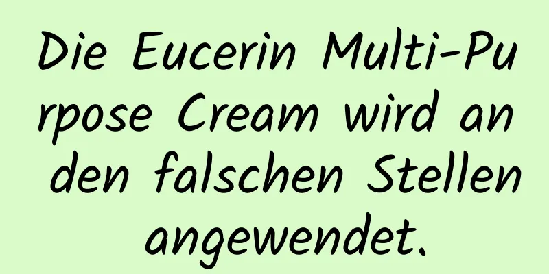 Die Eucerin Multi-Purpose Cream wird an den falschen Stellen angewendet.