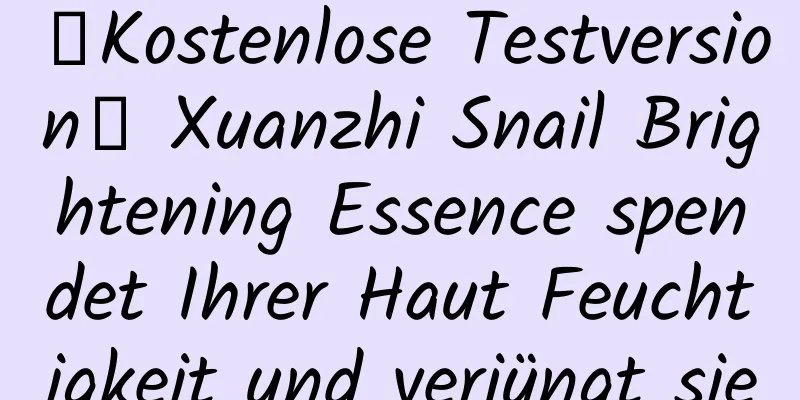 【Kostenlose Testversion】 Xuanzhi Snail Brightening Essence spendet Ihrer Haut Feuchtigkeit und verjüngt sie