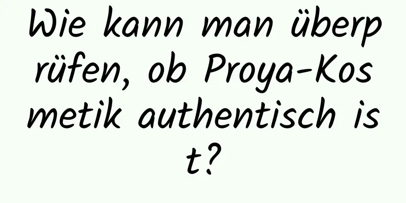 Wie kann man überprüfen, ob Proya-Kosmetik authentisch ist?