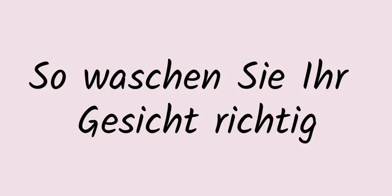 So waschen Sie Ihr Gesicht richtig