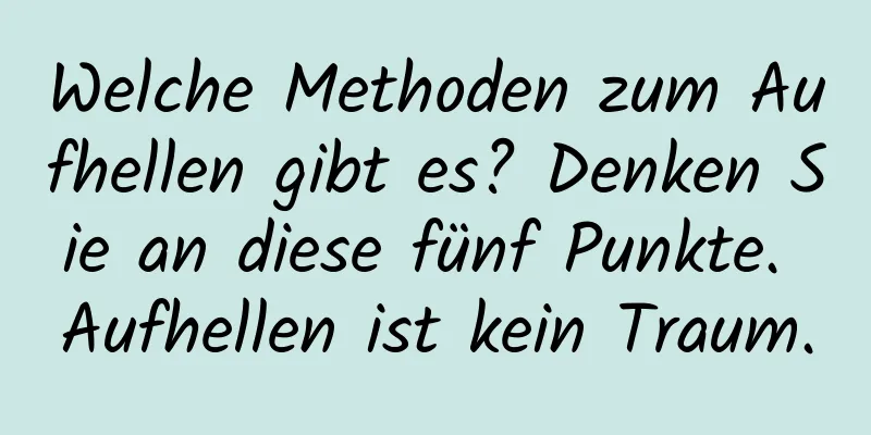Welche Methoden zum Aufhellen gibt es? Denken Sie an diese fünf Punkte. Aufhellen ist kein Traum.